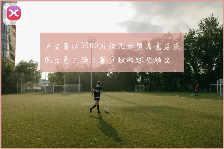 卢克曼以3500万欧元加盟马竞后表现出色三场比赛贡献两球两助攻