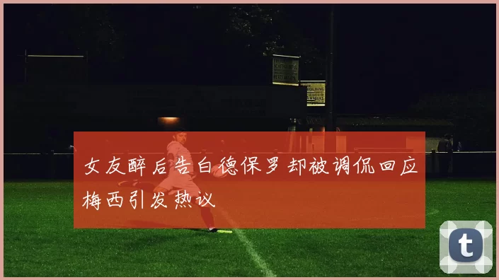 女友醉后告白德保罗却被调侃回应梅西引发热议