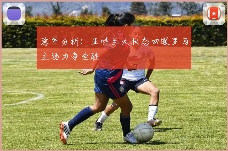 意甲分析：亚特兰大状态回暖罗马主场力争全胜