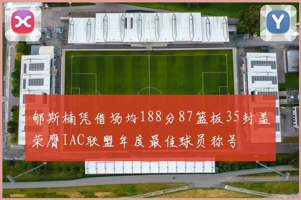 郇斯楠凭借场均188分87篮板35封盖荣膺IAC联盟年度最佳球员称号