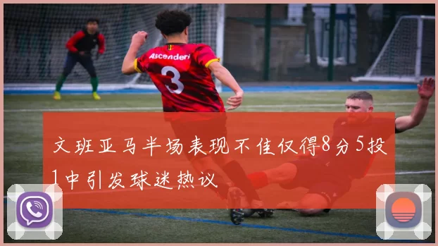 文班亚马半场表现不佳仅得8分5投1中引发球迷热议