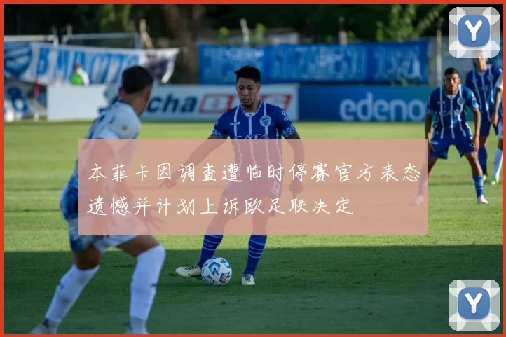 本菲卡因调查遭临时停赛官方表态遗憾并计划上诉欧足联决定