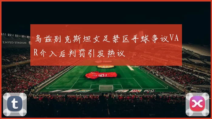 乌兹别克斯坦女足禁区手球争议VAR介入后判罚引发热议