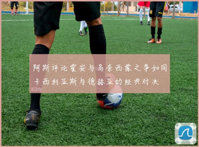 阿斯评论霍安与乌奈西蒙之争如同卡西利亚斯与德赫亚的经典对决