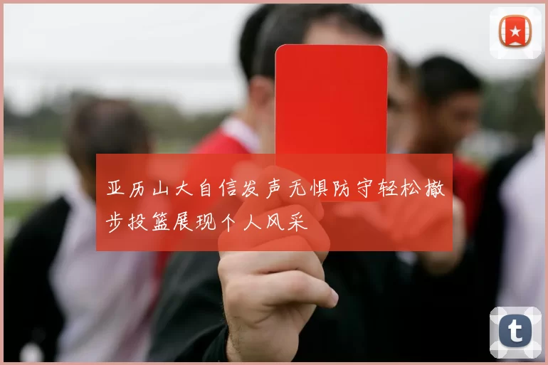 亚历山大自信发声无惧防守轻松撤步投篮展现个人风采