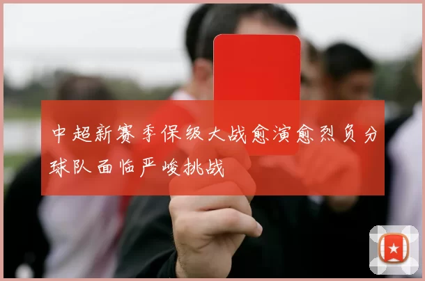 中超新赛季保级大战愈演愈烈负分球队面临严峻挑战