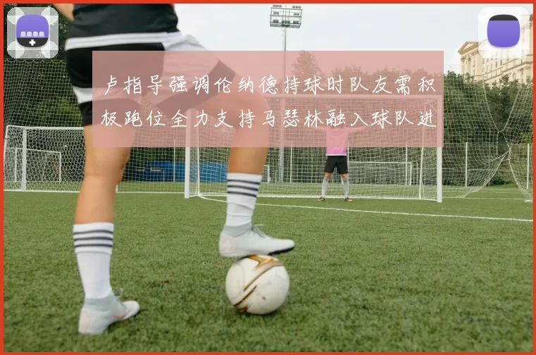 卢指导强调伦纳德持球时队友需积极跑位全力支持马瑟林融入球队进攻体系