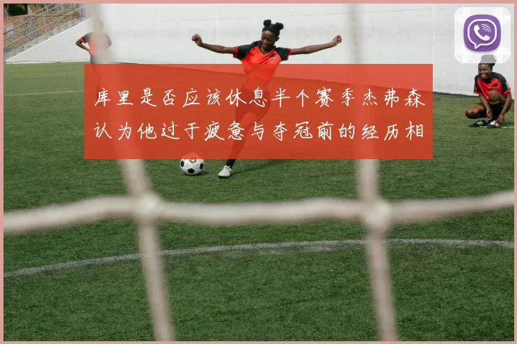 库里是否应该休息半个赛季杰弗森认为他过于疲惫与夺冠前的经历相似
