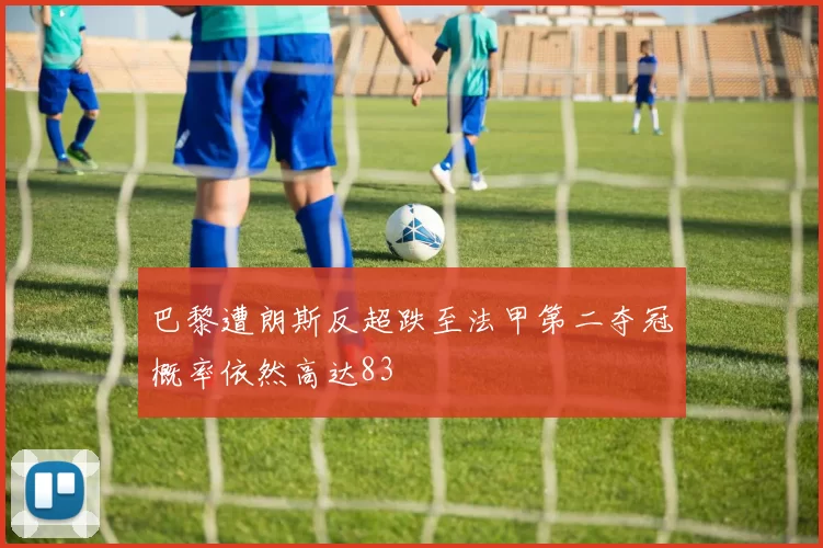 巴黎遭朗斯反超跌至法甲第二夺冠概率依然高达83