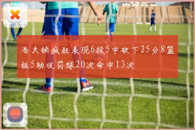洛夫顿疯狂表现6投5中砍下25分8篮板5助攻罚球20次命中13次