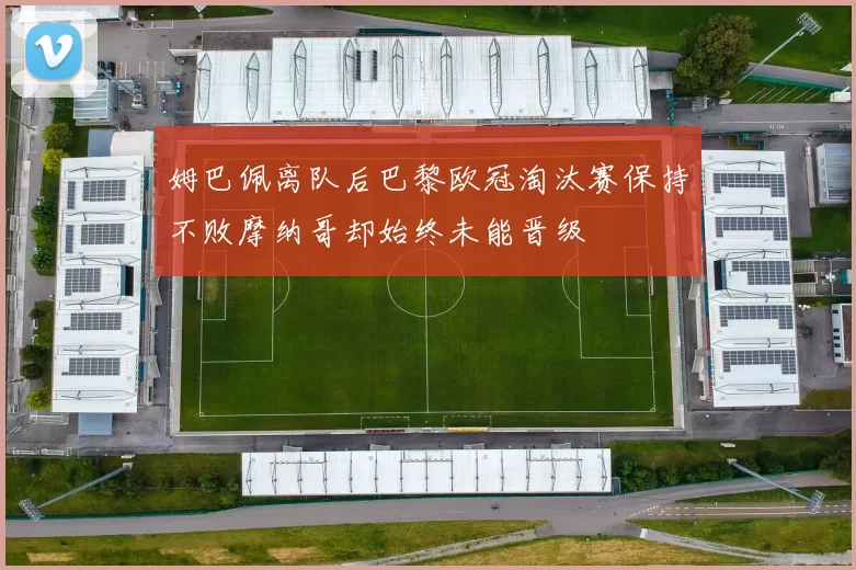 姆巴佩离队后巴黎欧冠淘汰赛保持不败摩纳哥却始终未能晋级