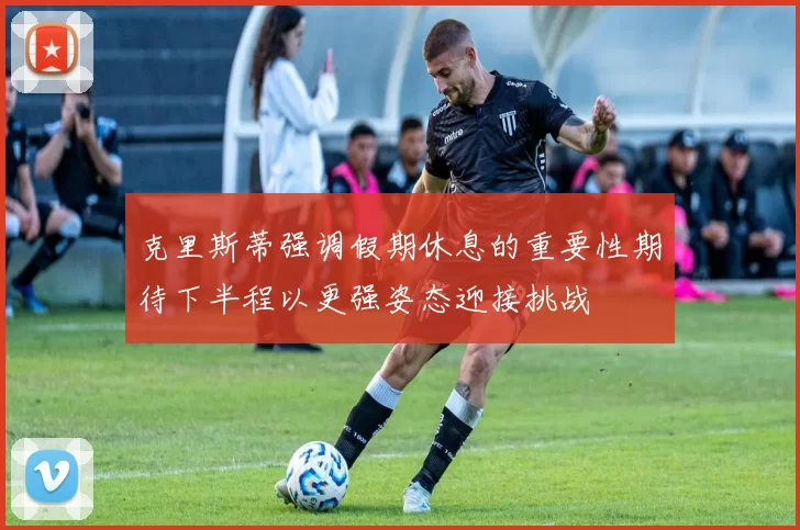 克里斯蒂强调假期休息的重要性期待下半程以更强姿态迎接挑战