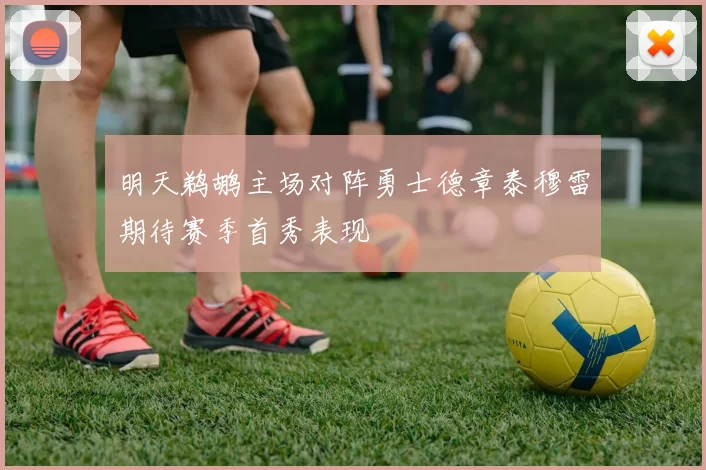 明天鹈鹕主场对阵勇士德章泰穆雷期待赛季首秀表现