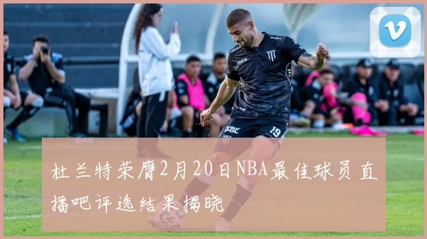 杜兰特荣膺2月20日NBA最佳球员直播吧评选结果揭晓