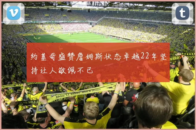 约基奇盛赞詹姆斯状态卓越22年坚持让人敬佩不已