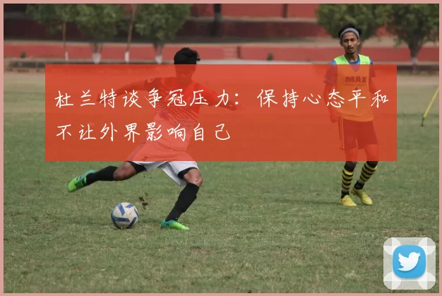 杜兰特谈争冠压力：保持心态平和不让外界影响自己