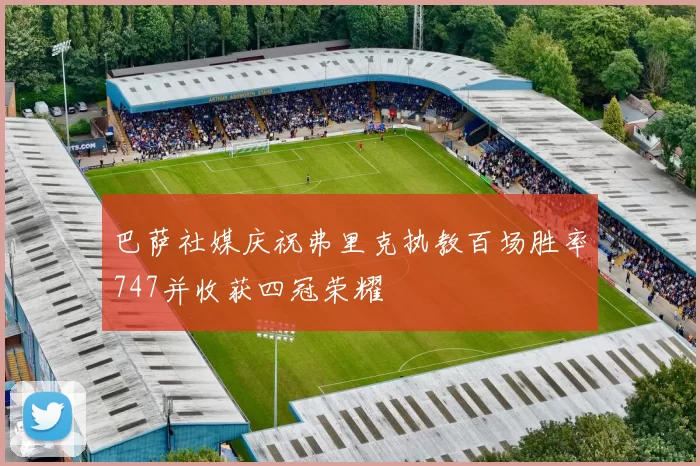 巴萨社媒庆祝弗里克执教百场胜率747并收获四冠荣耀